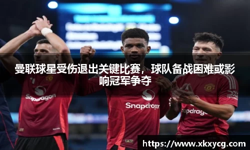 曼联球星受伤退出关键比赛，球队备战困难或影响冠军争夺
