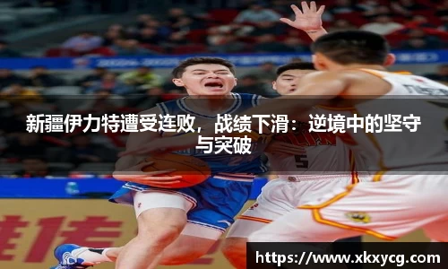 新疆伊力特遭受连败，战绩下滑：逆境中的坚守与突破