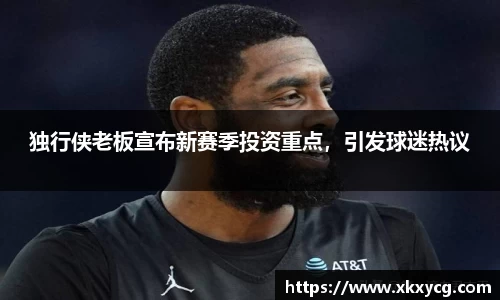 独行侠老板宣布新赛季投资重点，引发球迷热议