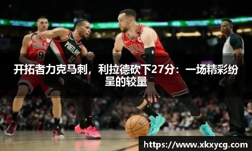 开拓者力克马刺，利拉德砍下27分：一场精彩纷呈的较量