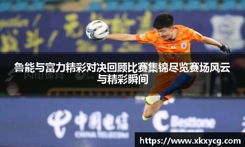 鲁能与富力精彩对决回顾比赛集锦尽览赛场风云与精彩瞬间