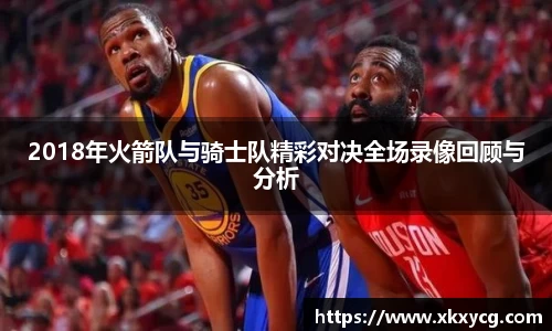 2018年火箭队与骑士队精彩对决全场录像回顾与分析