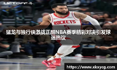 猛龙与独行侠激战正酣NBA赛季精彩对决引发球迷热议