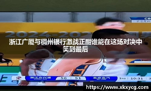 浙江广厦与稠州银行激战正酣谁能在这场对决中笑到最后